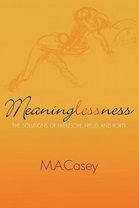 Meaninglessness: The Solutions of Nietzsche, Freud and Rorty / Michael Casey