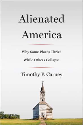 Alienated America Why Some Places Thrive While Others Collapse / Timothy P Carney