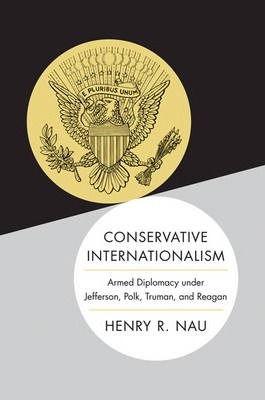 Conservative Internationalism : Armed Diplomacy under Jefferson, Polk, Truman, and Reagan / Henry R. Nau