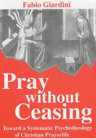 Pray without Ceasing: Toward a Systematic Psychotheology of Christian Prayer Life / Fabio Giardini