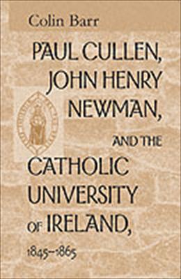 Paul Cullen, John Henry Newman, and the Catholic University of Ireland, 1845-1865 / Colin Barr
