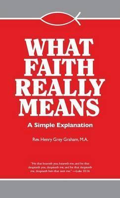 What Faith Really Means: A Simple Explanation / Rev. Fr. Henry G. Graham