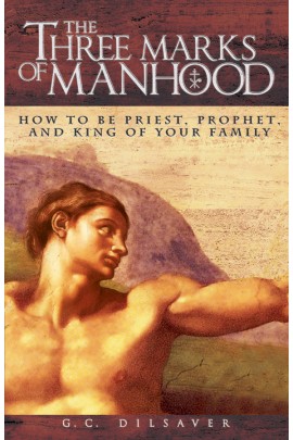 The Three Marks of Manhood: How to be Priest, Prophet and King of Your Family / G C Dilsaver