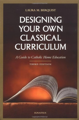 Designing Your Own Classical Curriculum: a Guide to Catholic Home Education / Laura M Berquist