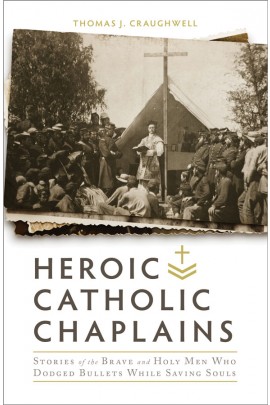 Heroic Catholic Chaplains: Stories of the Brave and Holy Men Who Dodged Bullets While Saving Souls / Thomas J Craughwell