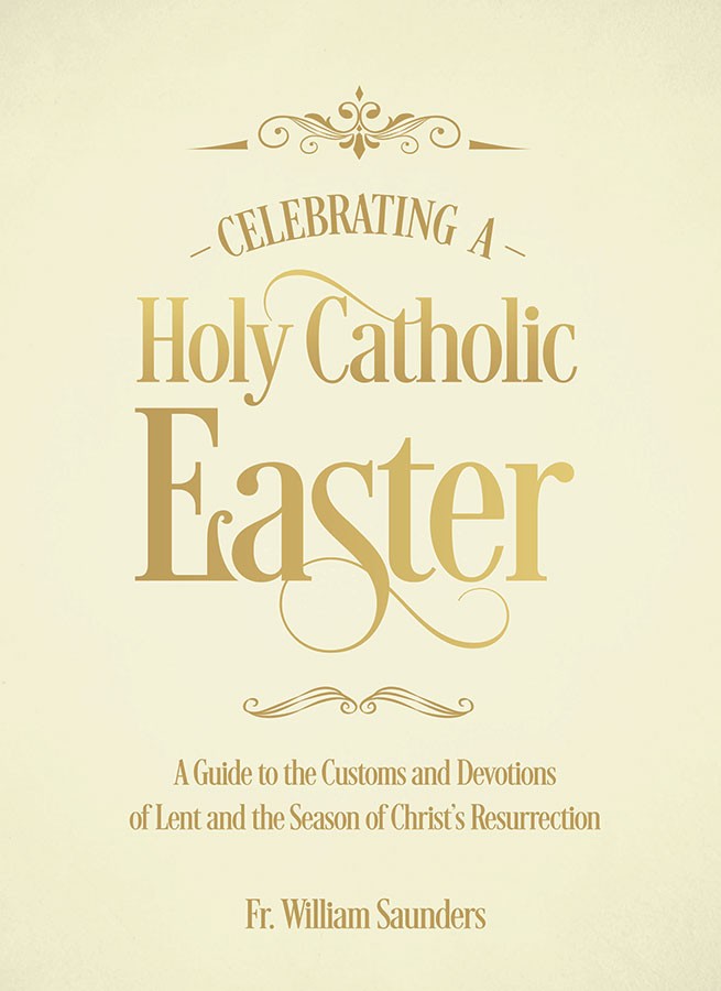 Celebrating a Holy Catholic Easter: A Guide to the Customs and Devotions of Lent and the Season of Christ’s Resurrection / Rev William P Saunders PhD