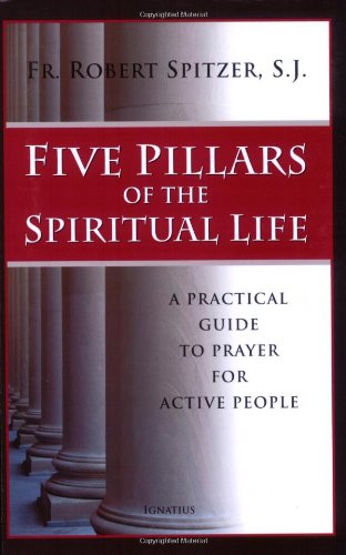 Five Pillars of the Spiritual Life: a Practical Guide to Prayer for Active People / Robert J. Spitzer