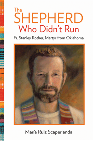The Shepherd Who Didn't Run: Father Stanley Rother, Martyr from Oklahoma / María Ruiz Scaperlanda
