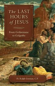 Last Hours of Jesus From Gethsemane to Golgotha / Fr Ralph Gorman