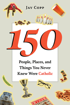 150 People Places and things you never knew were Catholic / Jay Copp