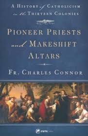 Pioneer Priests and Makeshift Altars A History of Catholicism in the Thirteen Colonies / Fr. Charles Connor