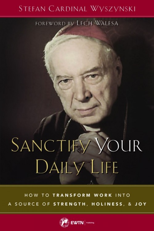 Sanctify Your Daily Life How to Transform Work Into a Source of Strength, Holiness, and Joy / Stefan Cardinal Wyszynski