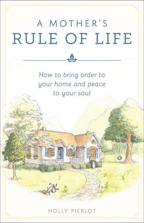 A Mother’s Rule of Life, A How to Bring Order to Your Home and Peace to Your Soul / Holly Pierlot