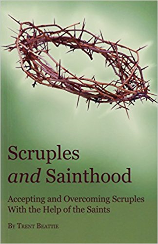Scruples and Sainthood: Overcoming Scrupulosity with the help of the Saints / Trent Beattie
