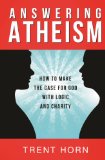 Answering Atheism: How to Make the Case for God with Logic and Charity / Trent Horn