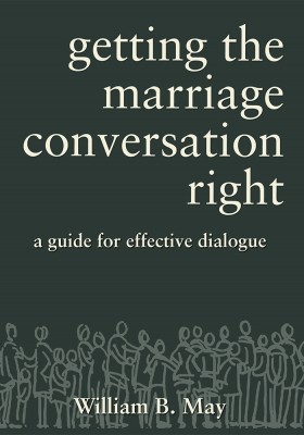 Getting the Marriage Conversation Right: A Guide for Effective Dialogue / William B. May