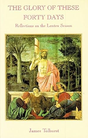The Glory of These Forty Days: Reflections on the Lenten Seasons / James Tolhurst