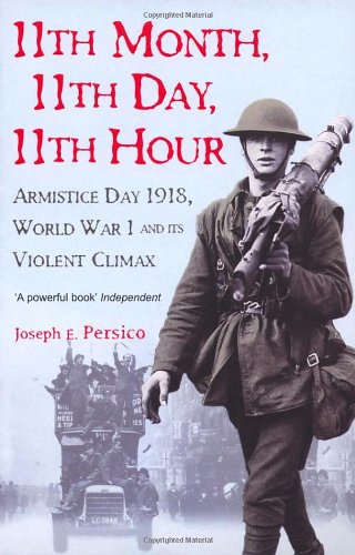 11th Month, 11th Day, 11th Hour: Armistice Day, 1918, World War I and its Violent Climax / Joseph E. Persico