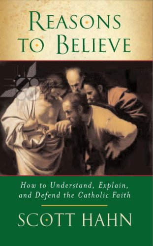 Reasons to Believe: How to Understand, Explain, and Defend the Catholic Faith / Scott Hahn