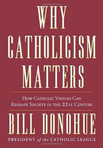 Why Catholicism Matters: How Catholic Virtues can Reshape Society in the 21st Century / Bill Donohue