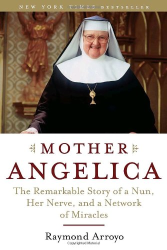 Mother Angelica: The Remarkable Story of a Nun, Her Nerve, and a Network of Miracles / Raymond Arroyo