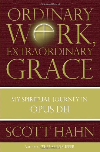 Ordinary Work, Extraordinary Grace: My Spiritual Journey in Opus Dei / Scott Hahn