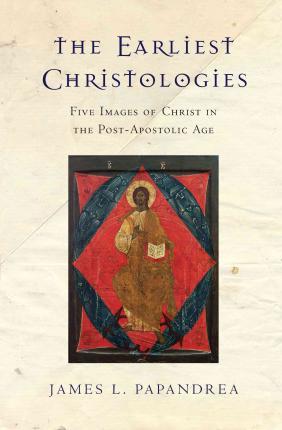 The Earliest Christologies : Five Images of Christ in the Postapostolic Age James L Papandrea