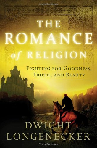 The Romance of Religion Fighting for Goodness, Truth, and Beauty / Dwight Longenecker