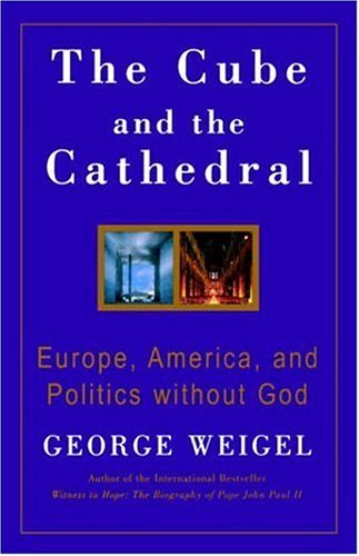 The Cube and the Cathedral: Europe, America, and Politics without God / George Weigel