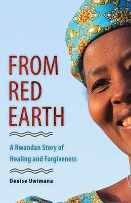 From Red Earth A Rwandan Story of Healing and Forgiveness / Denise Uwimana