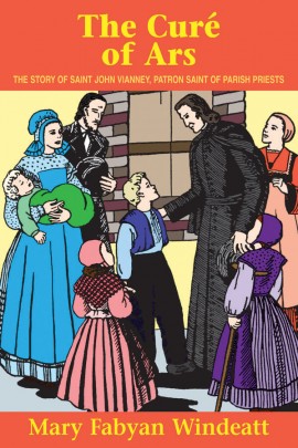 The Cure of Ars: The Story of St John Vianney - Patron Saint of Parish Priests / Mary Fabyan Windeatt