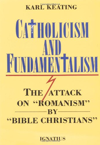 Catholicism and Fundamentalism: the Attack on "Romanism" by "Bible Christians" / Karl Keating