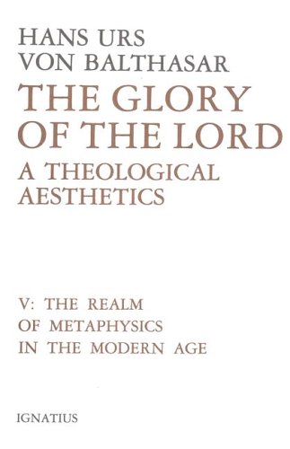 The Glory of the Lord: a Theological Aesthetics: Volume V The Realm of Metaphysics in the Modern Age / Hans Urs von Balthasar
