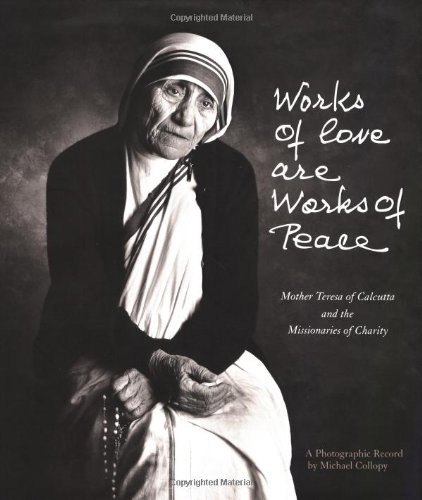 Works of Love are Works of Peace: Mother Teresa of Calcutta and the Missionaries of Charity: a Photographic Record / Michael Collopy