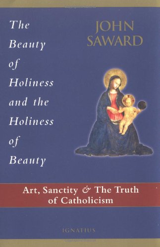 The Beauty of Holiness and the Holiness of Beauty: Art, Sanctity, and the Truth of Catholicism / John Saward
