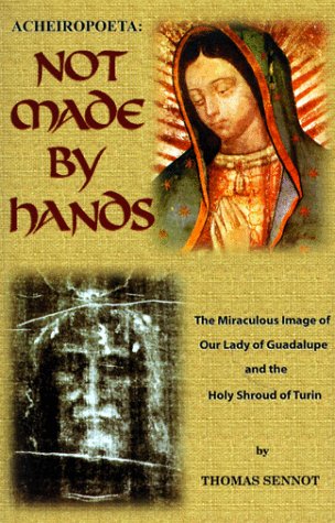 Acheiropoeta: Not Made by Hands: The Miraculous Images of Our Lady of Guadalupe and the Shroud of Turin / Thomas Mary Sennott