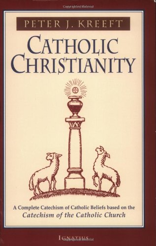 Catholic Christianity: a Complete Catechism of Catholic Beliefs Based on the Catechism of the Catholic Church / Peter Kreeft