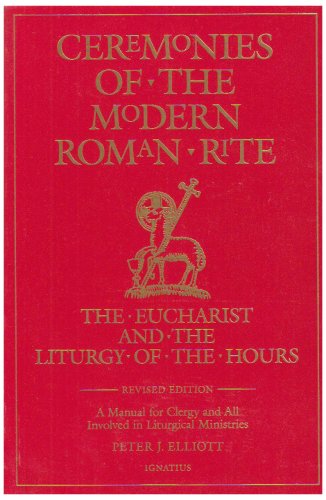 Ceremonies of the Modern Roman Rite: the Eucharist and the Liturgy of the Hours: a Manual for Clergy and all Involved in Liturgical Ministries / Peter J. Elliott