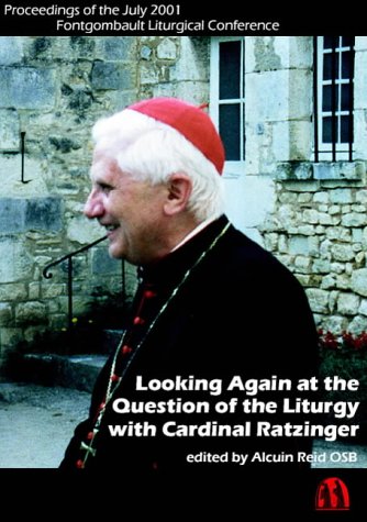 Looking Again at the Question of the Liturgy with Cardinal Ratzinger: Proceedings of the July 2001 Fontgombault Liturgical Conference / Edited by Alcuin Reid