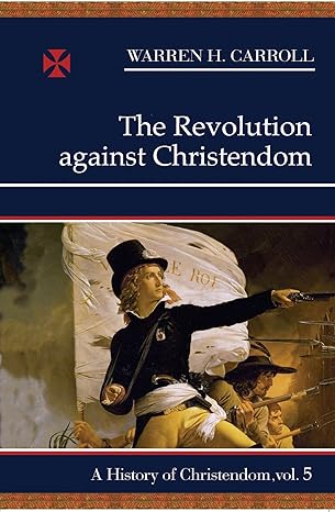 The Revolution Against Christendom: A History of Christendom, Vol 5 (PB) / Warren Carroll (Author)