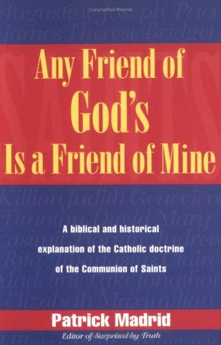 Any Friend of God's is a Friend of Mine: a Biblical and Historical Explanation of the Catholic Doctrine of the Communion of Saints / Patrick Madrid
