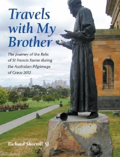 Travels with My Brother: The Journey of the Relic of St Francis Xavier during the Australian Pilgrimage of Grace 2012 / Fr. Richard Shortall S.J.