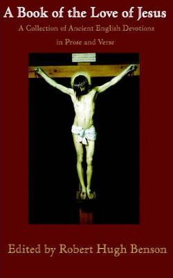 A Book of the Love of Jesus: A Collection of Ancient English Devotions in Prose and Verse by Robert Hugh Benson