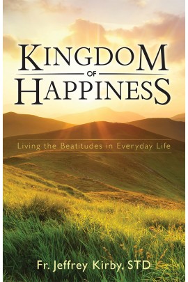 Kingdom of Happiness: Living the Beatitudes in Everyday Life  / Fr Jeffrey Kirby STD
