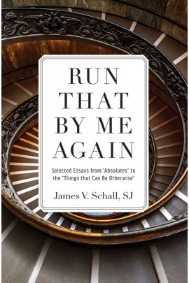 Run That by Me Again: Selected Essays from â€œAbsolutesâ€ to the â€œThings That Can Be Otherwiseâ€ / James V. Schall