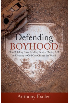 Defending Boyhood: How Building Forts, Reading Stories, Playing Ball, and Praying to God Can Change the World / Anthony Esolen PhD