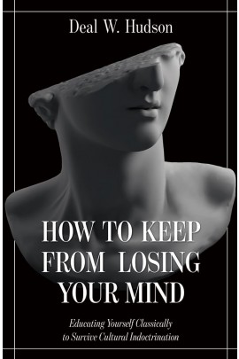 How to Keep From Losing Your Mind: Educating Yourself Classically to Resist Cultural Indoctrination / Deal W. Hudson