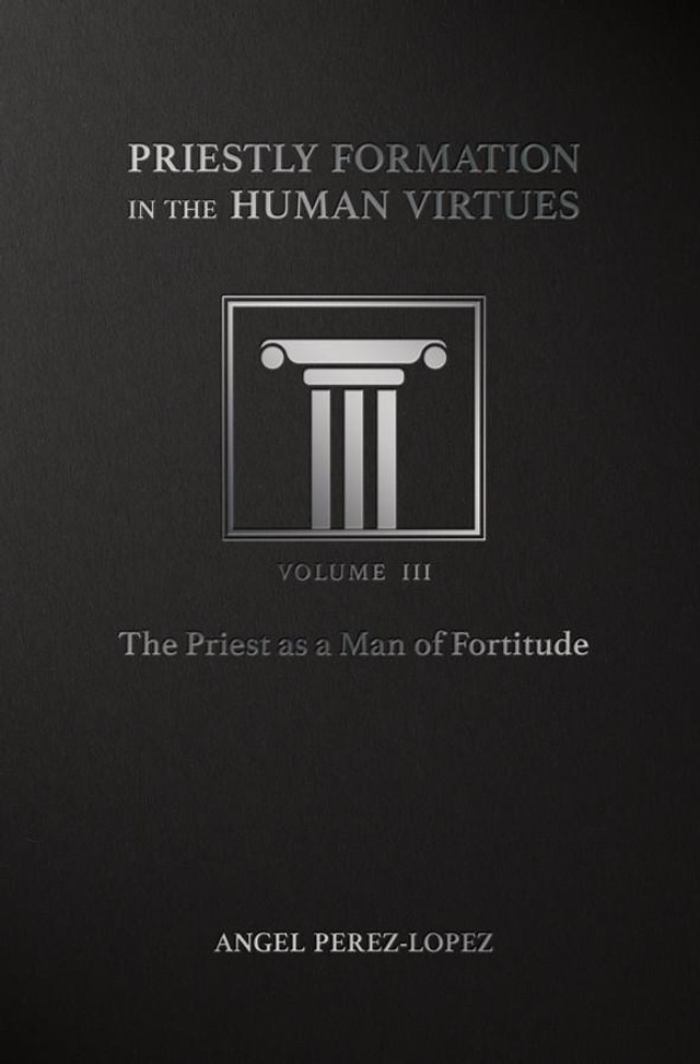 Priestly Formation in the Human Virtues: Volume 3 -The Priest as a Man of Fortitude (HB) / Fr Angel Pérez-López