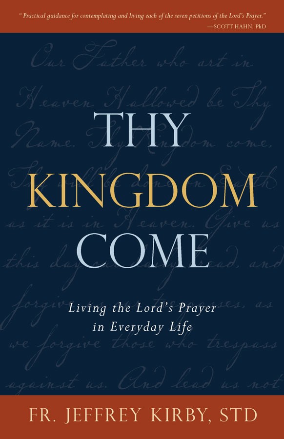 Thy Kingdom Come Living the Lord's Prayer in Everyday Life / Fr Jeffrey Kirby