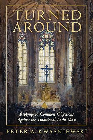 Turned Around: Replying to Common Objections Against the Traditional Latin Mass (HB) / Peter Kwasniewski PhD (Author)